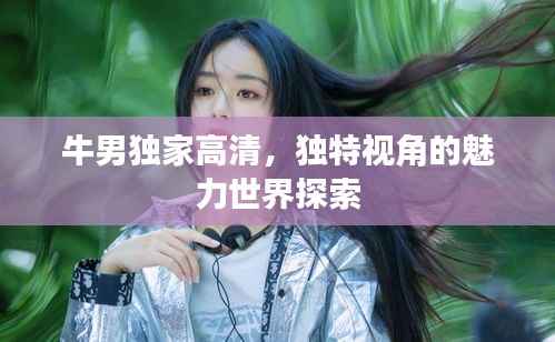 牛男独家高清,独特视角的魅力世界探索