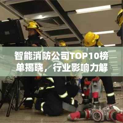 智能消防公司TOP10榜单揭晓,行业影响力解析与排名揭秘