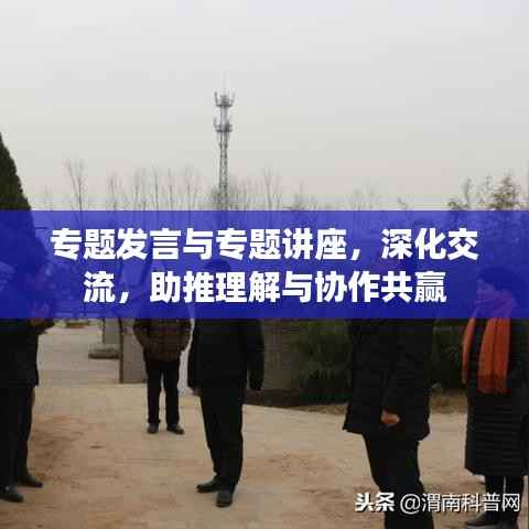 专题发言与专题讲座,深化交流,助推理解与协作共赢