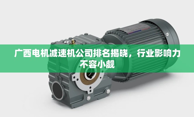 广西电机减速机公司排名揭晓,行业影响力不容小觑