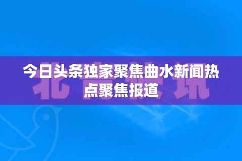 今日头条独家聚焦曲水新闻热点聚焦报道