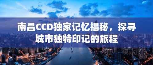 南昌CCD独家记忆揭秘,探寻城市独特印记的旅程