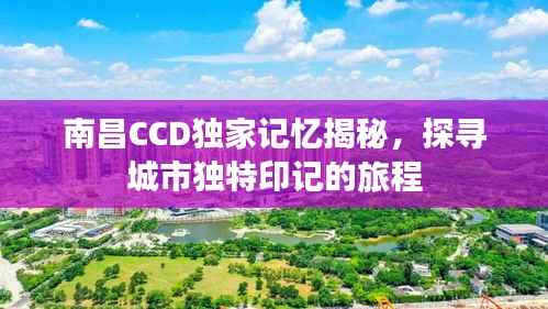 南昌CCD独家记忆揭秘,探寻城市独特印记的旅程