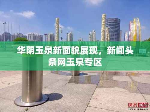 华阴玉泉新面貌展现,新闻头条网玉泉专区