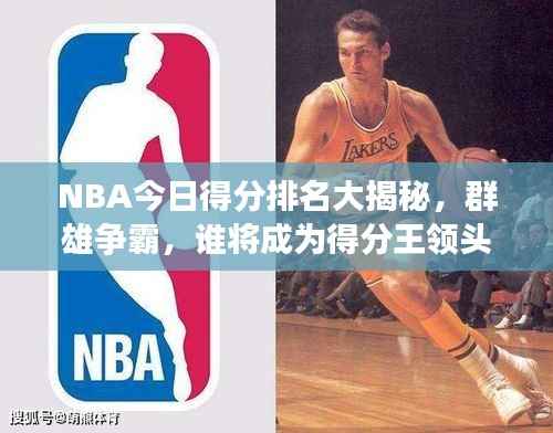 NBA今日得分排名大揭秘,群雄争霸,谁将成为得分王领头羊?
