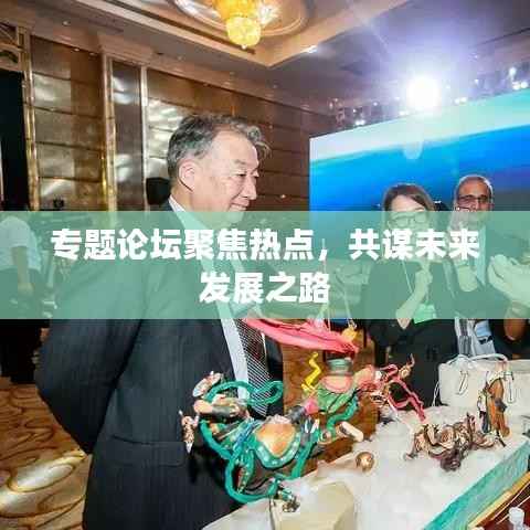 专题论坛聚焦热点,共谋未来发展之路