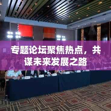 专题论坛聚焦热点,共谋未来发展之路
