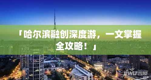 「哈尔滨融创深度游,一文掌握全攻略!」