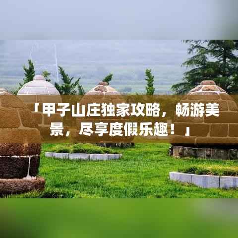 「甲子山庄独家攻略,畅游美景,尽享度假乐趣!」