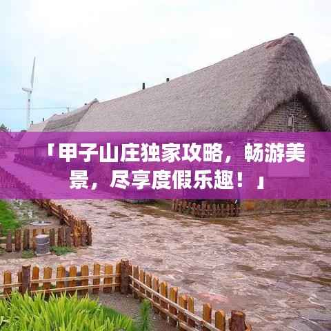 「甲子山庄独家攻略,畅游美景,尽享度假乐趣!」
