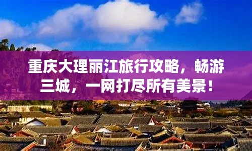 重庆大理丽江旅行攻略,畅游三城,一网打尽所有美景!