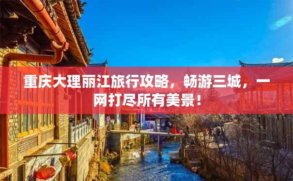 重庆大理丽江旅行攻略,畅游三城,一网打尽所有美景!