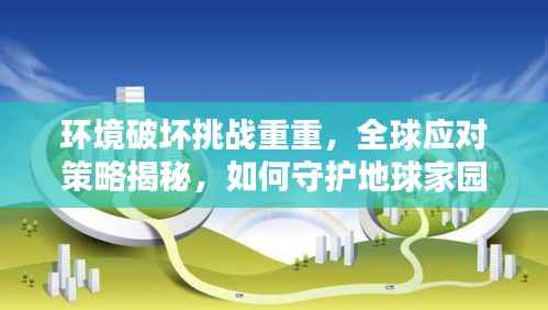 环境破坏挑战重重,全球应对策略揭秘,如何守护地球家园?