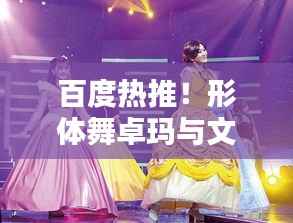 百度热推!形体舞卓玛与文化的完美融合,舞动之美惊艳亮相!