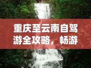 重庆至云南自驾游全攻略,畅游美景,尽享自由之旅探索之旅