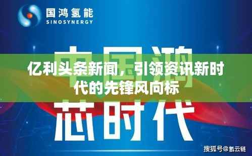 亿利头条新闻,引领资讯新时代的先锋风向标