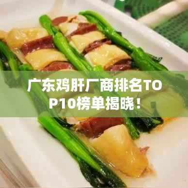 广东鸡肝厂商排名TOP10榜单揭晓!