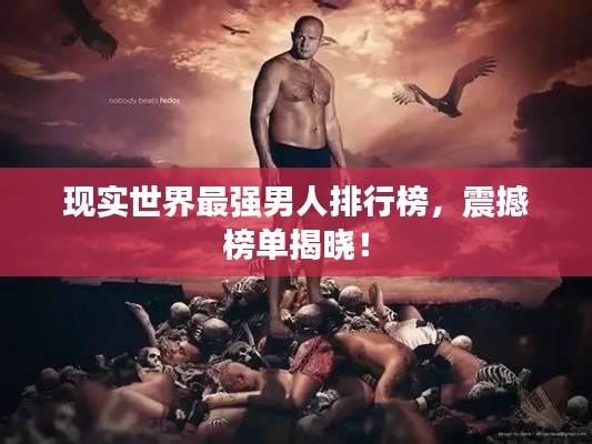 现实世界最强男人排行榜,震撼榜单揭晓!