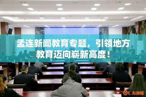 孟连新闻教育专题,引领地方教育迈向崭新高度!