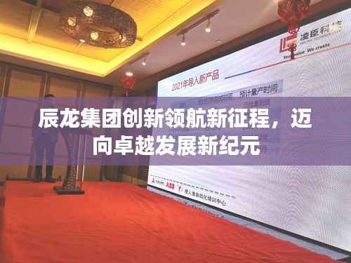 辰龙集团创新领航新征程,迈向卓越发展新纪元