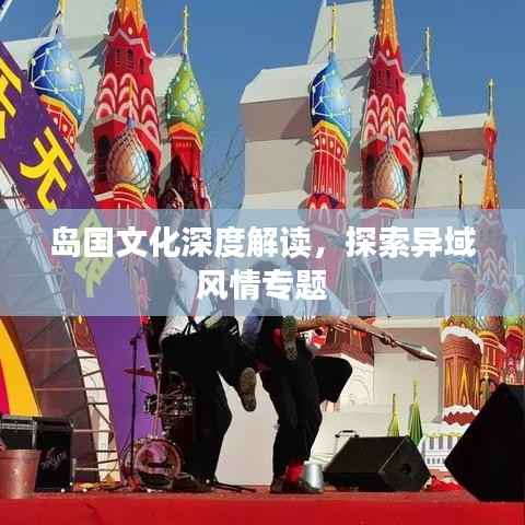 岛国文化深度解读,探索异域风情专题