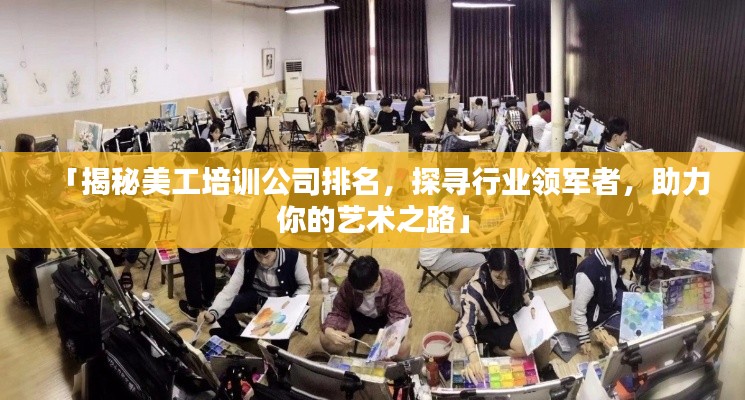 「揭秘美工培训公司排名,探寻行业领军者,助力你的艺术之路」