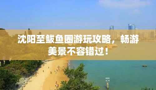 沈阳至鲅鱼圈游玩攻略,畅游美景不容错过!