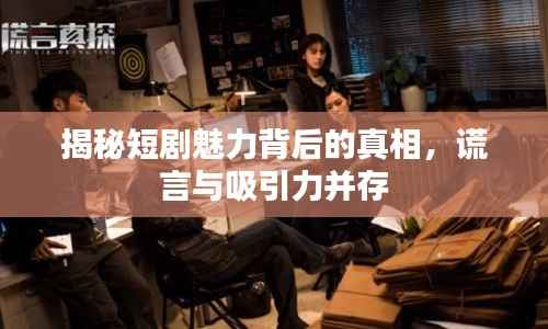 揭秘短剧魅力背后的真相,谎言与吸引力并存