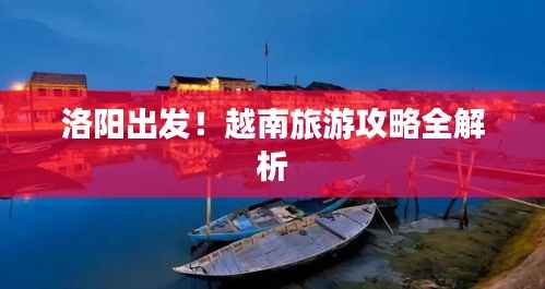 洛阳出发!越南旅游攻略全解析