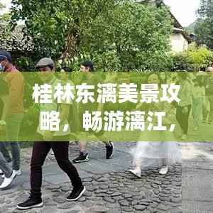 桂林东漓美景攻略,畅游漓江,领略独特山水风情!