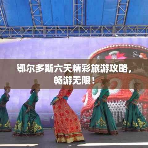 鄂尔多斯六天精彩旅游攻略,畅游无限!