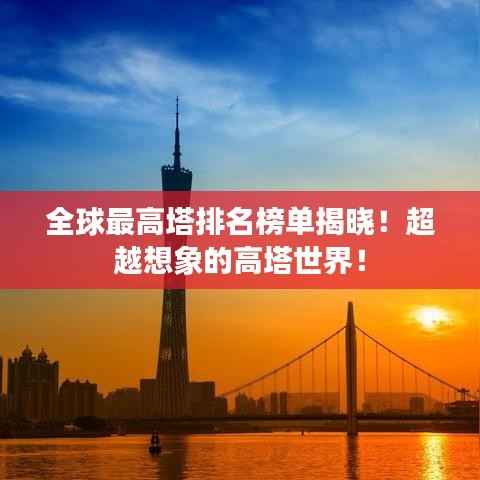 全球最高塔排名榜单揭晓!超越想象的高塔世界!