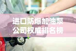 进口防爆加油泵公司权威排名榜单揭晓!