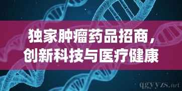 独家肿瘤药品招商,创新科技与医疗健康融合引领行业新风向