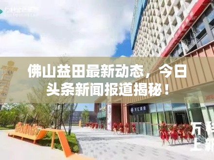 佛山益田最新动态,今日头条新闻报道揭秘!