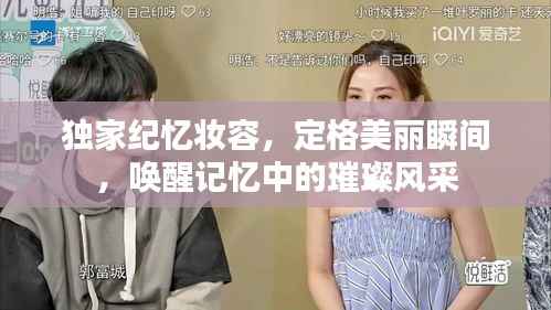 独家纪忆妆容,定格美丽瞬间,唤醒记忆中的璀璨风采