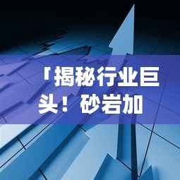 「揭秘行业巨头!砂岩加工企业排名前十强深度解析」