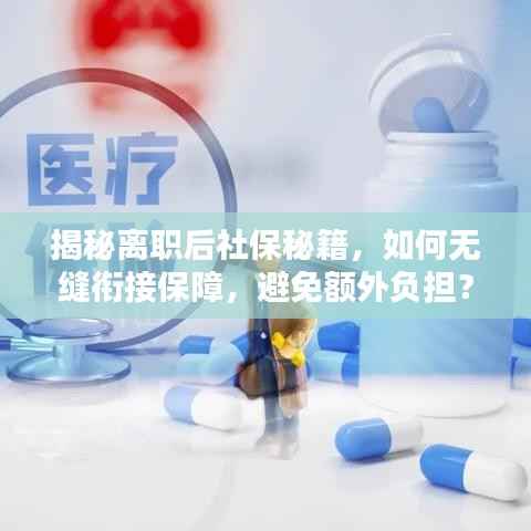 揭秘离职后社保秘籍,如何无缝衔接保障,避免额外负担?