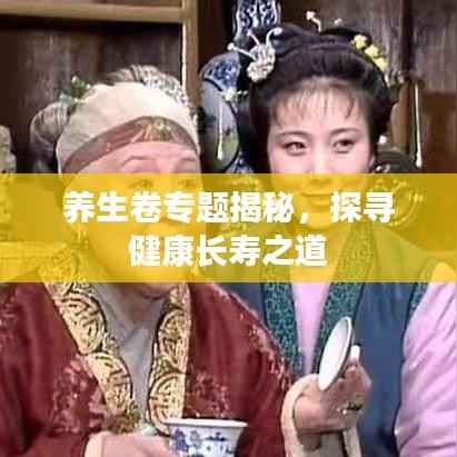 养生卷专题揭秘,探寻健康长寿之道