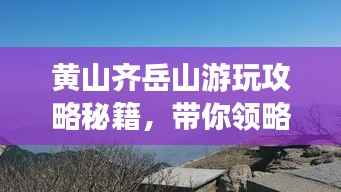 黄山齐岳山游玩攻略秘籍,带你领略绝美风光!