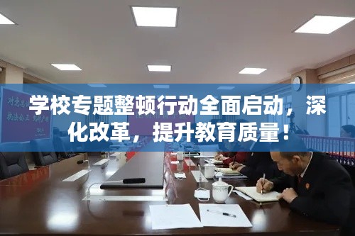 学校专题整顿行动全面启动,深化改革,提升教育质量!