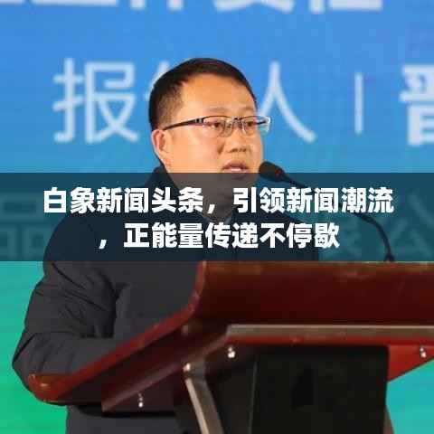 白象新闻头条,引领新闻潮流,正能量传递不停歇