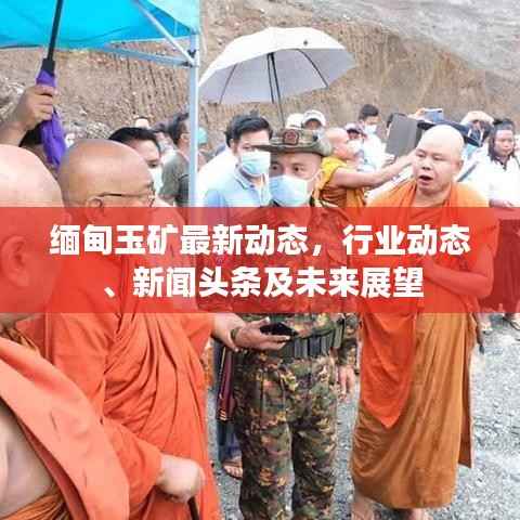 缅甸玉矿最新动态,行业动态、新闻头条及未来展望