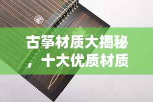 古筝材质大揭秘,十大优质材质排名榜单!