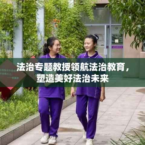 法治专题教授领航法治教育,塑造美好法治未来