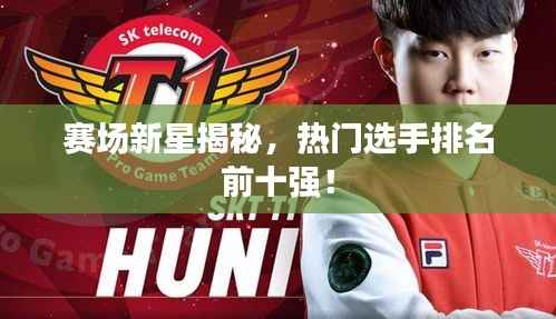 赛场新星揭秘,热门选手排名前十强!