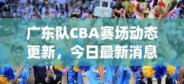 广东队CBA赛场动态更新,今日最新消息速递