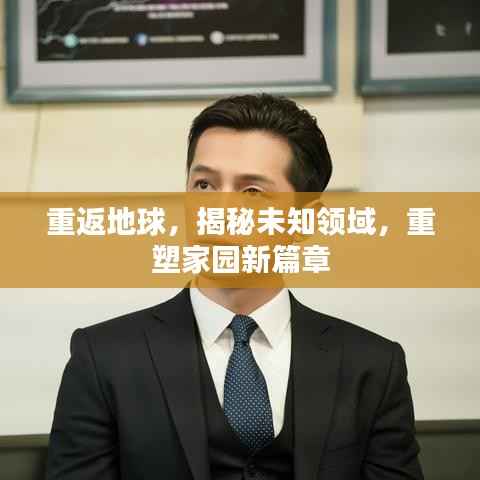 重返地球,揭秘未知领域,重塑家园新篇章