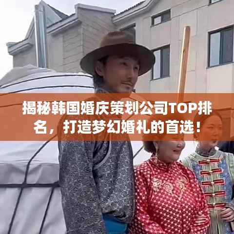 揭秘韩国婚庆策划公司TOP排名,打造梦幻婚礼的首选!