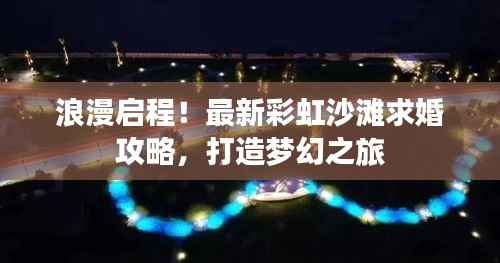 浪漫启程!最新彩虹沙滩求婚攻略,打造梦幻之旅